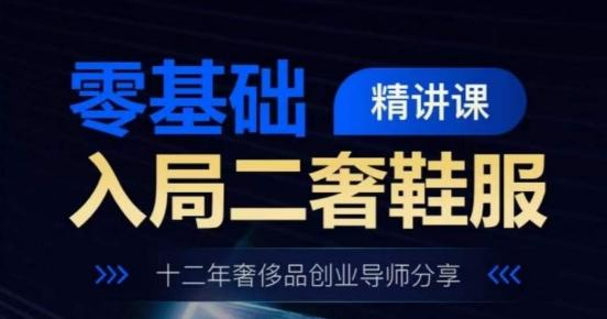 零基础入局二奢鞋服精讲课，十二年奢侈品创业导师分享-百货大全