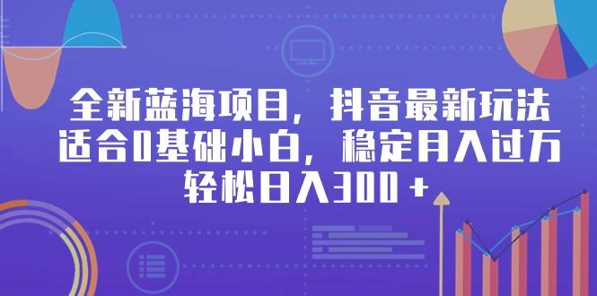 全新蓝海项目，抖音最新玩法，适合0基础小白，稳定月入过万，轻松日入300＋-百货大全