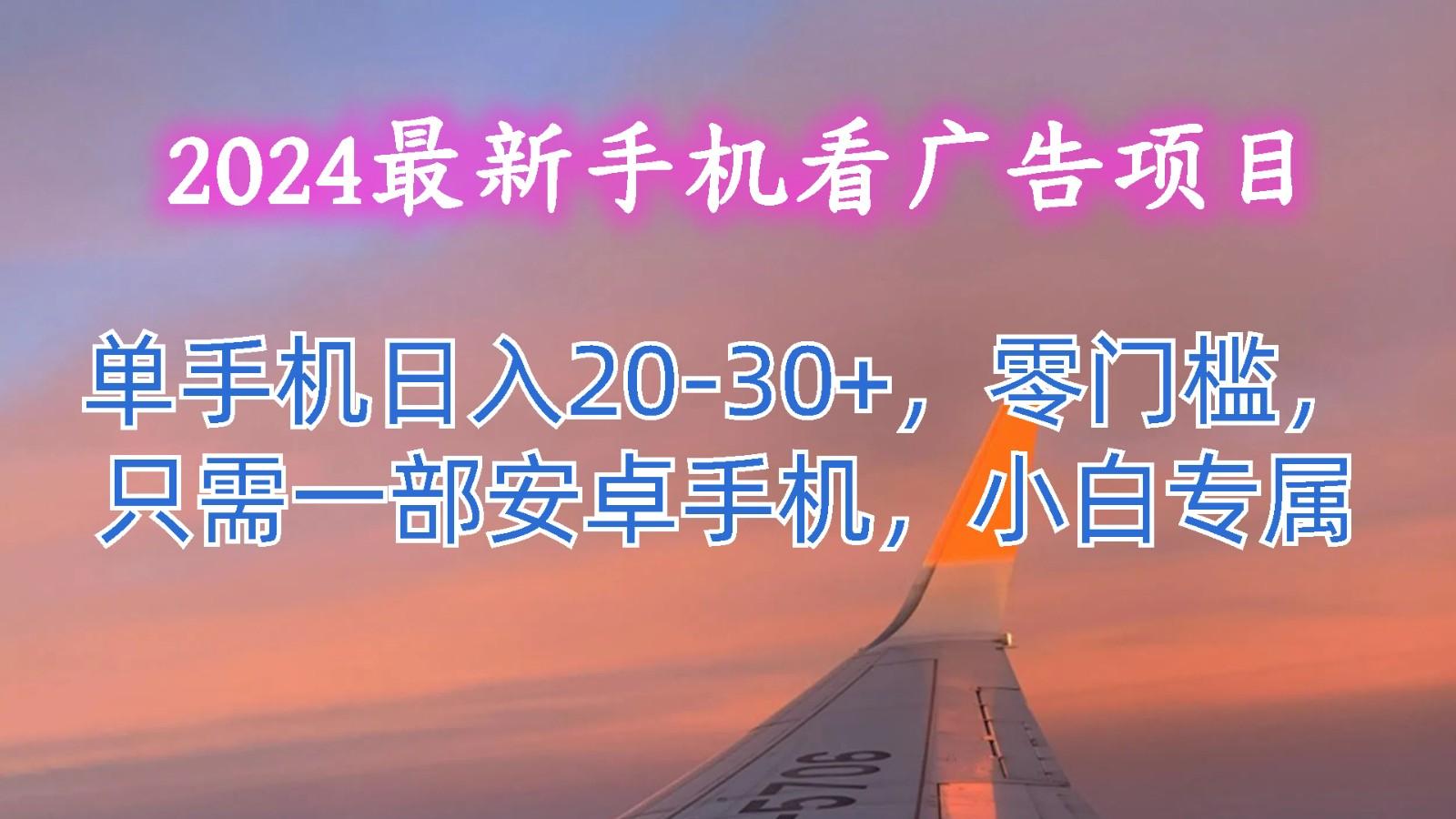 2024最新手机看广告项目，单手机日入20-30+，零门槛，只需一部安卓手机，小白专属-百货大全