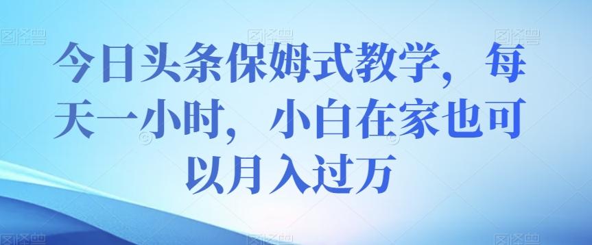 今日头条保姆式教学，每天一小时，小白在家也可以月入过万【揭秘】-百货大全