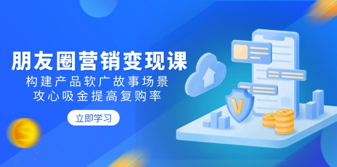 朋友圈营销变现课：构建产品软广故事场景，攻心吸金提高复购率-百货大全