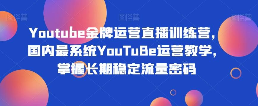 Youtube金牌运营直播训练营，国内最系统YouTuBe运营教学，掌握长期稳定流量密码-百货大全