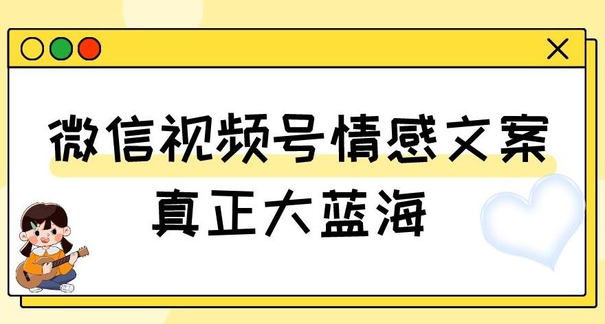 视频号情感文案，真正大蓝海，简单操作，新手小白轻松上手（教程+素材）【揭秘】-百货大全