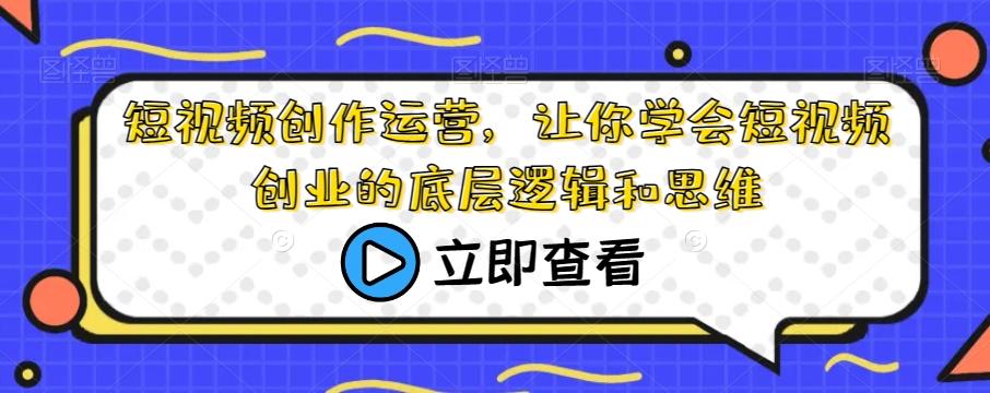 短视频创作运营，让你学会短视频创业的底层逻辑和思维-百货大全