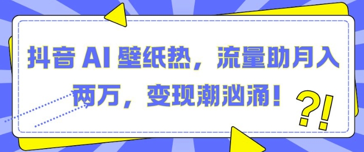 抖音 AI 壁纸热，流量助月入两W，变现潮汹涌【揭秘】-百货大全