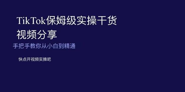 TikTok保姆级实操干货视频分享，手把手教你从小白到精通-百货大全