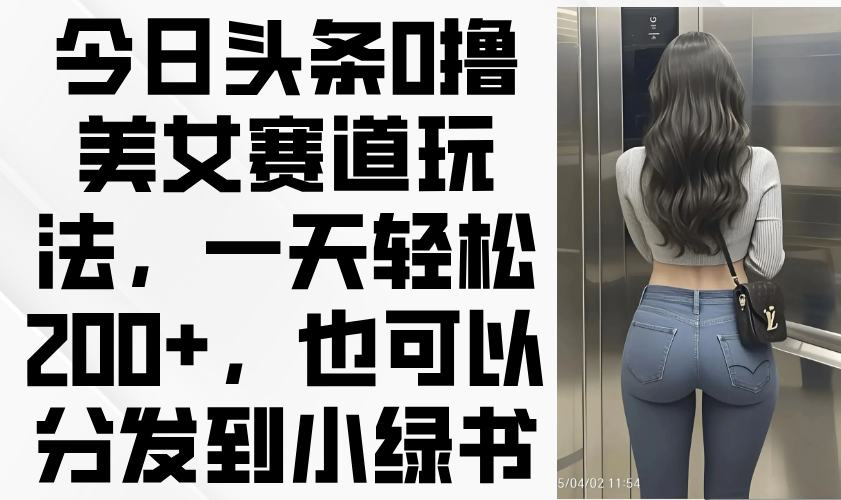 今日头条0撸美女赛道玩法，一天轻松200+，也可以分发到小绿书-百货大全