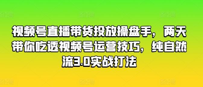 视频号直播带货投放操盘手，两天带你吃透视频号运营技巧，纯自然流3.0实战打法-百货大全