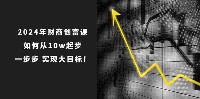 2024年 财商-创富课：如何从10w起步，一步步 实现大目标！-百货大全