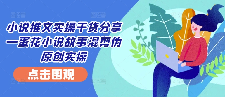小说推文实操干货分享—蛋花小说故事混剪伪原创实操-百货大全