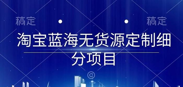淘宝蓝海无货源定制细分项目，从0到起店实操全流程【揭秘】-百货大全