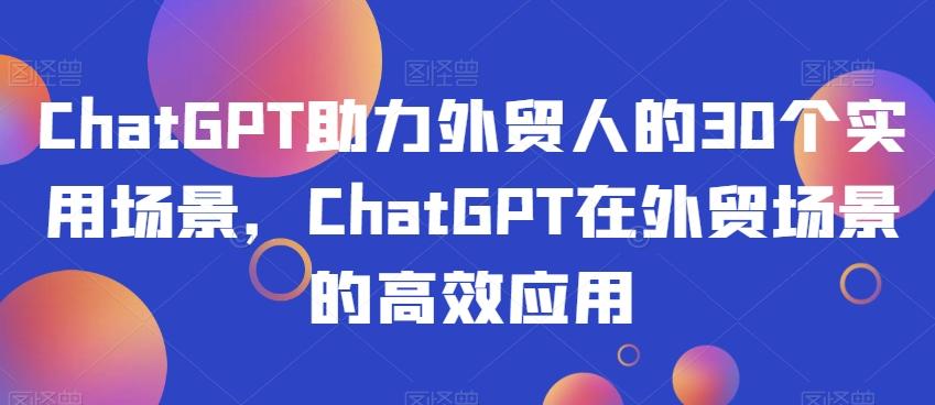 ChatGPT助力外贸人的30个实用场景，ChatGPT在外贸场景的高效应用-百货大全