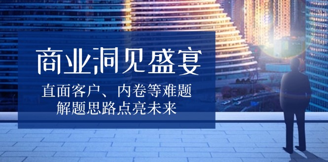 商业洞见盛宴，直面客户、内卷等难题，解题思路点亮未来-百货大全