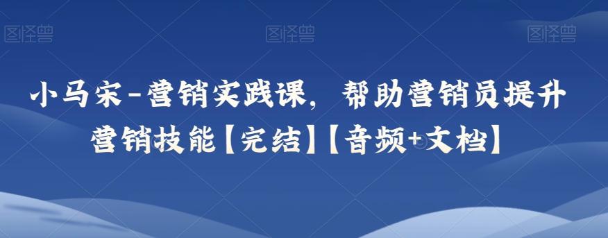 小马宋-营销实践课，帮助营销员提升营销技能【完结】【音频+文档】-百货大全