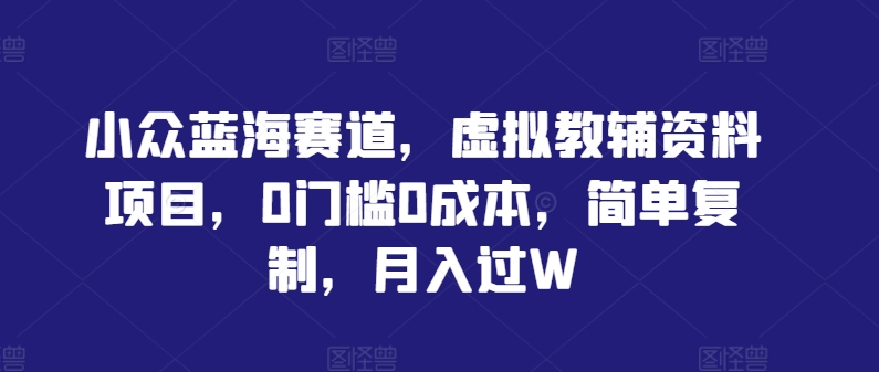 小众蓝海赛道,虚拟教辅资料项目,0门槛0成本,简单复制,月入过W【揭秘】