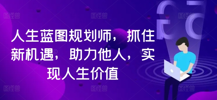 人生蓝图规划师，抓住新机遇，助力他人，实现人生价值-百货大全