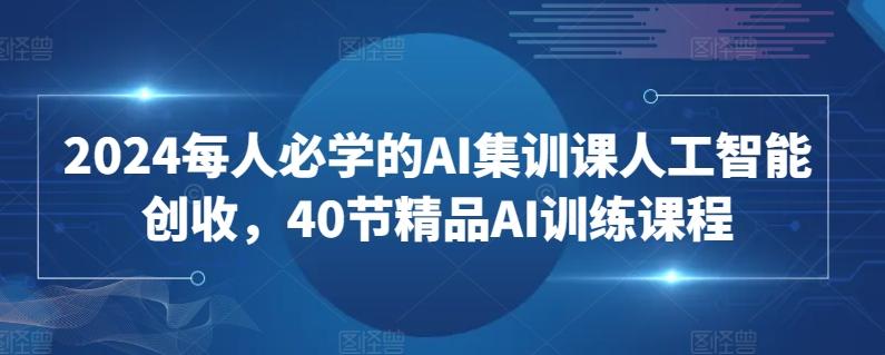 2024每人必学的AI集训课人工智能创收，40节精品AI训练课程-百货大全