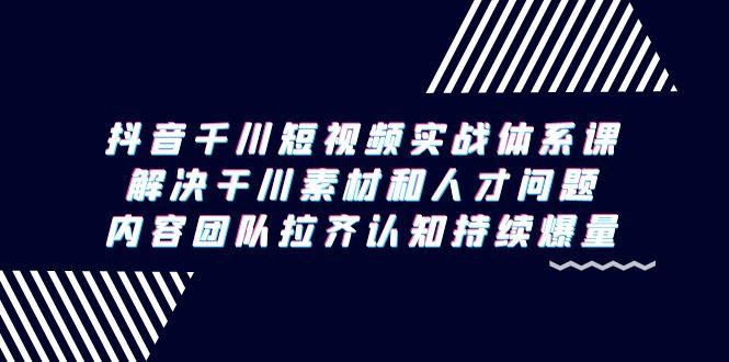 抖音千川短视频实战体系课，解决干川素材和人才问题，内容团队拉齐认知…-百货大全