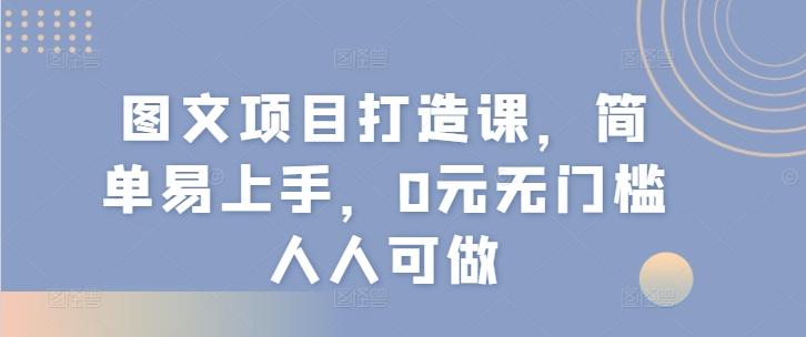 图文项目打造课，简单易上手，0元无门槛人人可做-百货大全