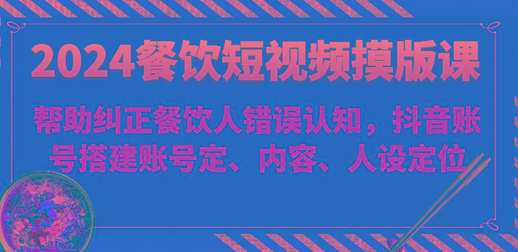 2024餐饮短视频摸版课-帮助纠正餐饮人错误认知，抖音账号搭建账号定、内容、人设定位-百货大全
