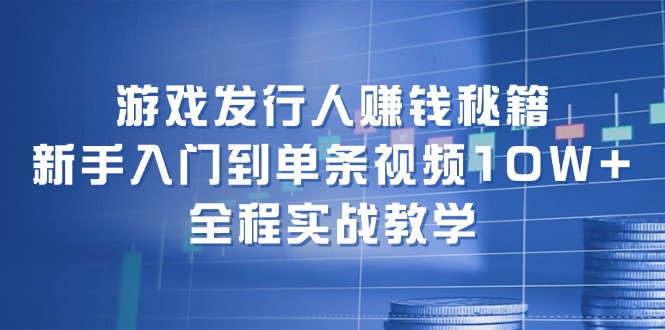 游戏发行人赚钱秘籍：新手入门到单条视频10W+，全程实战教学-百货大全