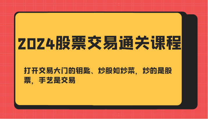 2024股票交易通关课-打开交易大门的钥匙、炒股如炒菜，炒的是股票，手艺是交易-百货大全