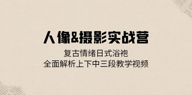 人像&摄影实战营：复古情绪日式浴袍，全面解析上下中三段教学视频-百货大全