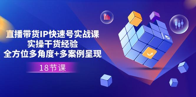 直播带货IP快速号实战课，实操干货经验+全方位多角度+多案例呈现(18节-百货大全