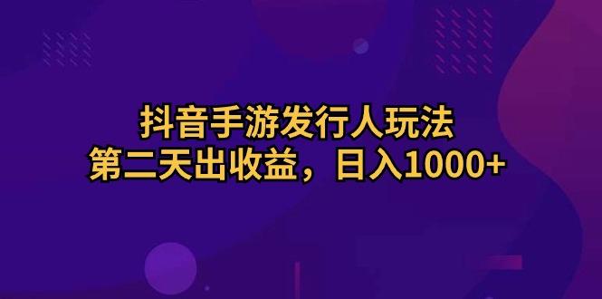 抖音手游发行人玩法，第二天出收益，日入1000+-百货大全