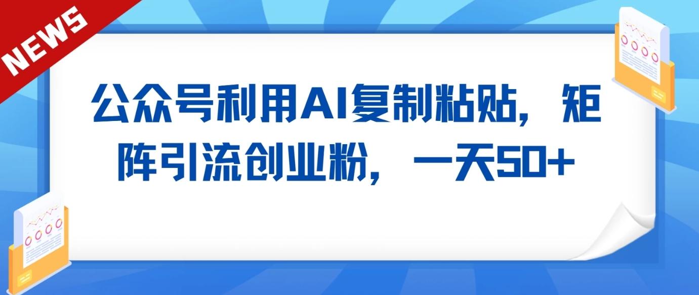 公众号利用AI工具复制粘贴矩阵引流创业粉,一天50+-百货大全