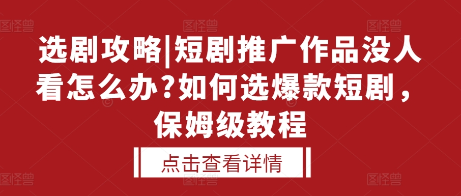 选剧攻略|短剧推广作品没人看怎么办?如何选爆款短剧，保姆级教程-百货大全