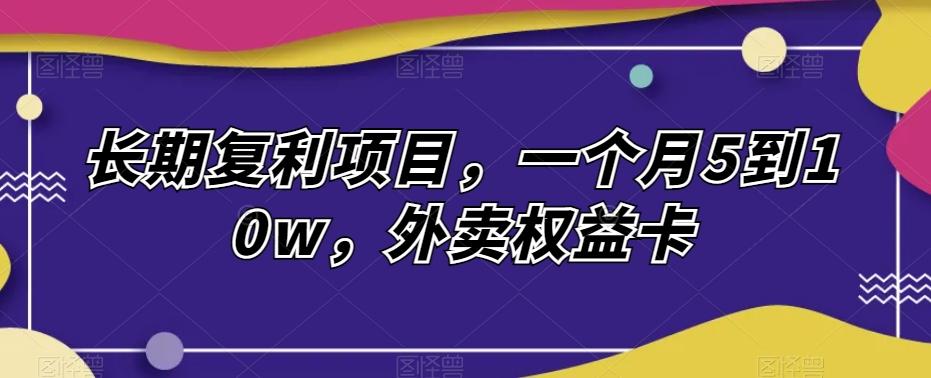 长期复利项目，一个月5到10w，外卖权益卡-百货大全