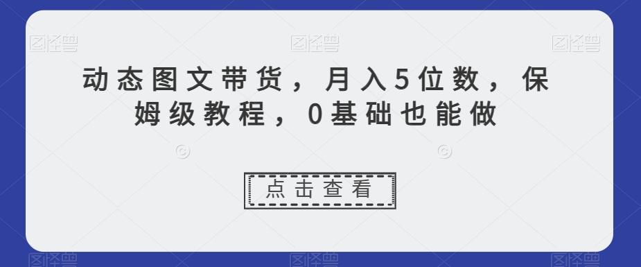 动态图文带货，月入5位数，保姆级教程，0基础也能做【揭秘】-百货大全