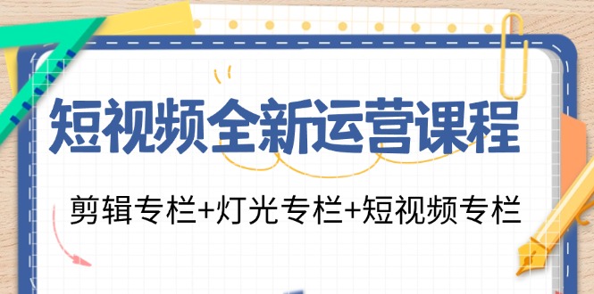 短视频全新运营课程：剪辑专栏+灯光专栏+短视频专栏(23节课)-百货大全
