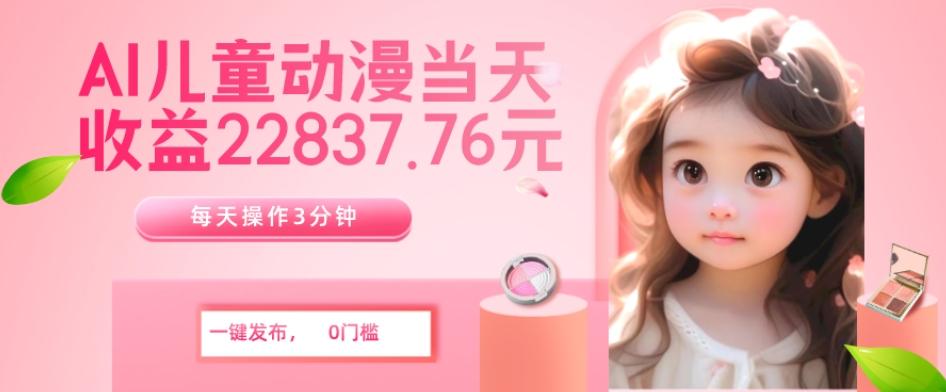 AI儿童动漫、当天收益22837.76元？每天仅需3分钟、无脑搬运、一键生成-百货大全