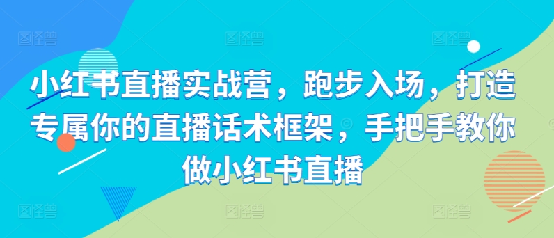 小红书直播实战营，跑步入场，打造专属你的直播话术框架，手把手教你做小红书直播-百货大全