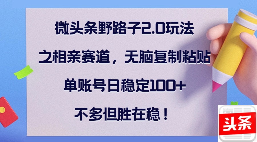微头条野路子2.0玩法之相亲赛道，无脑复制粘贴，单账号日稳定100+，不…-百货大全