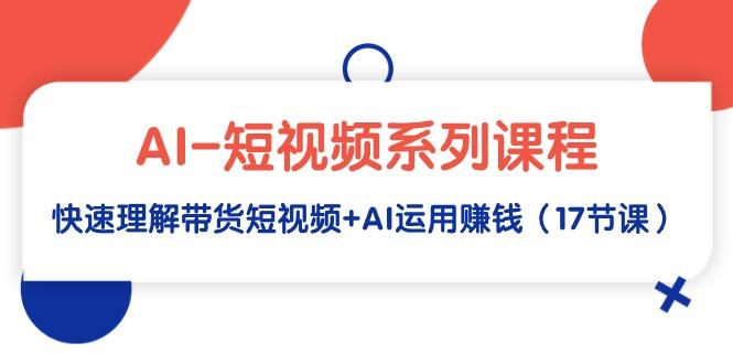 (9315期)AI-短视频系列课程，快速理解带货短视频+AI运用赚钱(17节课)-百货大全