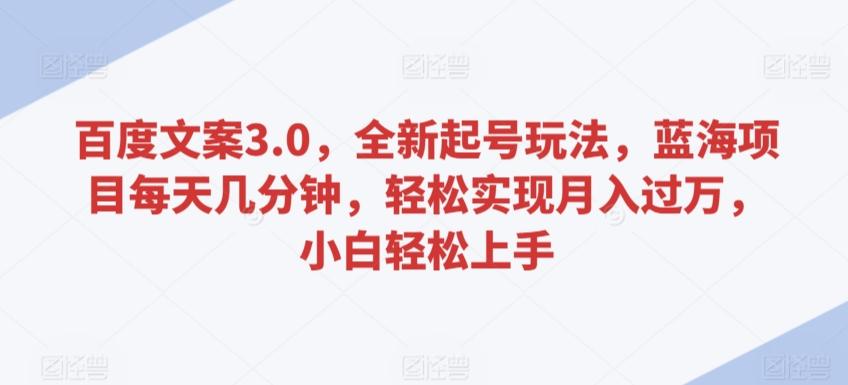 百度文案3.0，全新起号玩法，蓝海项目每天几分钟，轻松实现月入过万，小白轻松上手【揭秘】-百货大全