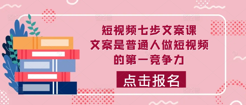 短视频七步文案课，文案是普通人做短视频的第一竞争力，如何写出划不走的文案-百货大全