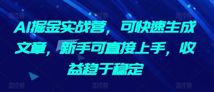 AI掘金实战营，可快速生成文章，新手可直接上手，收益趋于稳定-百货大全