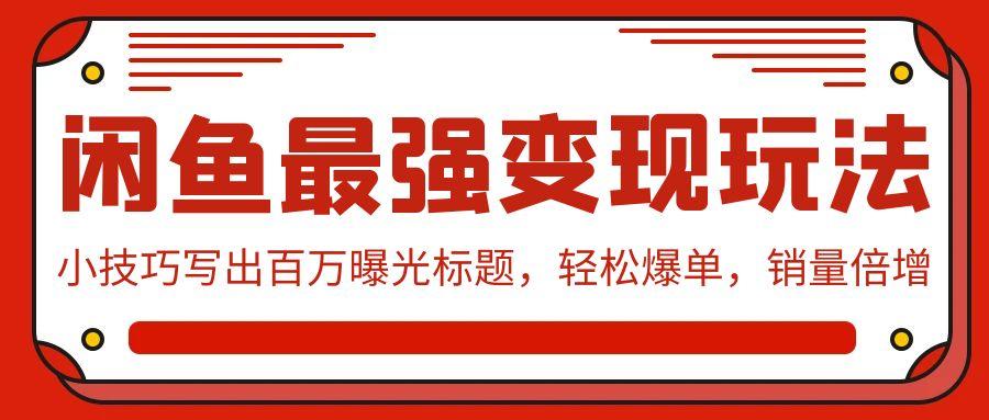 (9606期)闲鱼最强变现玩法：小技巧写出百万曝光标题，轻松爆单，销量倍增-百货大全