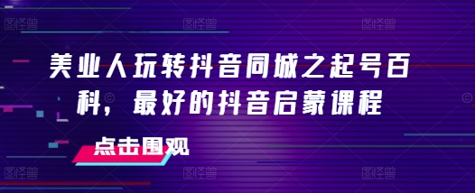 美业人玩转抖音同城之起号百科，最好的抖音启蒙课程-百货大全