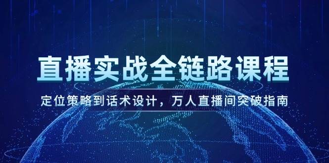 直播实战全链路课程,定位策略到话术设计,万人直播间突破指南-百货大全