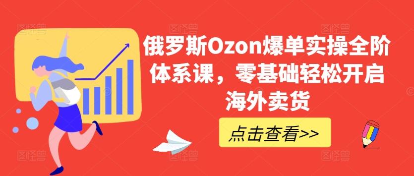 俄罗斯Ozon爆单实操全阶体系课，零基础轻松开启海外卖货-百货大全