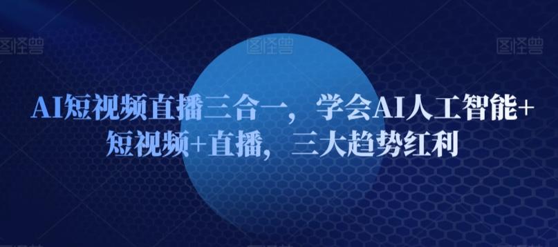 AI短视频直播三合一，学会AI人工智能+短视频+直播，三大趋势红利-百货大全