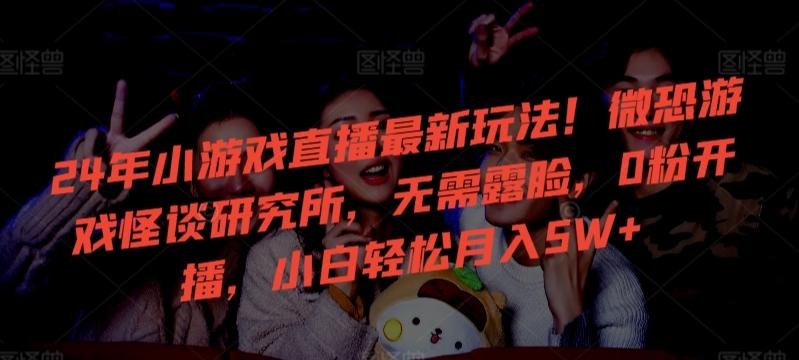 24年小游戏直播最新玩法！微恐游戏怪谈研究所，无需露脸，0粉开播，小白轻松月入5W+【揭秘】-百货大全