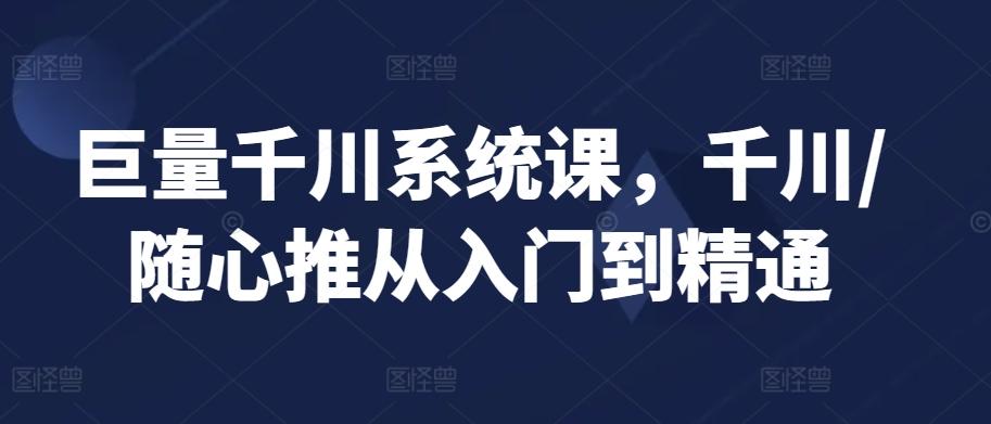 巨量千川系统课，千川/随心推从入门到精通-百货大全