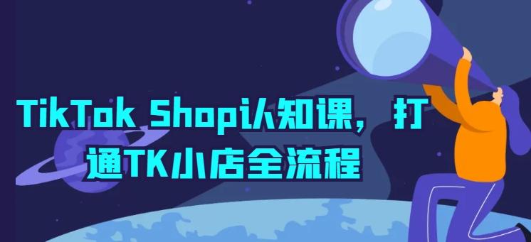 TikTok Shop认知课，打通TK小店全流程-百货大全