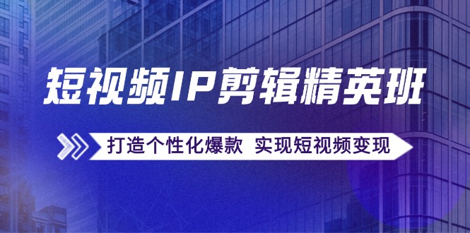 短视频IP剪辑精英班：复刻爆款秘籍，打造个性化爆款 实现短视频变现-百货大全